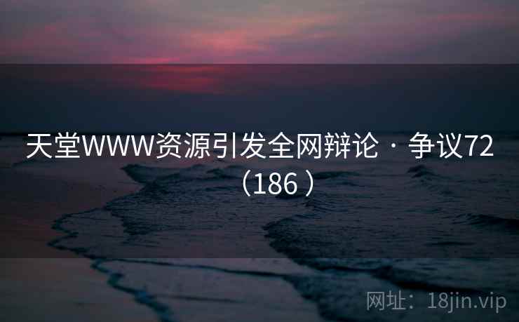 天堂WWW资源引发全网辩论 · 争议72(186 ) 第2张 天堂WWW资源引发全网辩论 · 争议72(186 ) 第2张