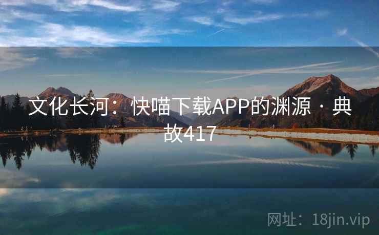 文化长河：快喵下载APP的渊源 · 典故417  第2张