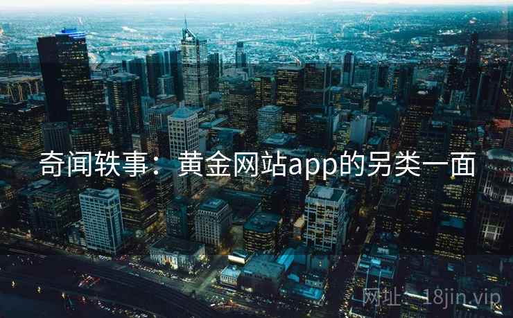 奇闻轶事:黄金网站app的另类一面 第2张 奇闻轶事:黄金网站app的另类一面 第2张