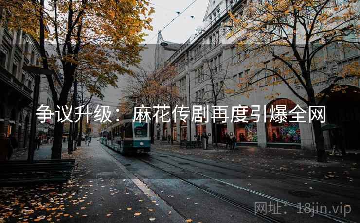 争议升级:麻花传剧再度引爆全网 第2张 争议升级:麻花传剧再度引爆全网 第2张