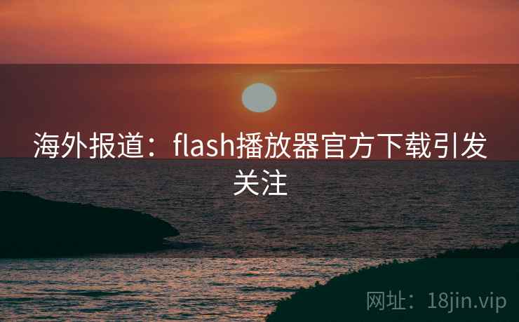 海外报道：flash播放器官方下载引发关注  第1张