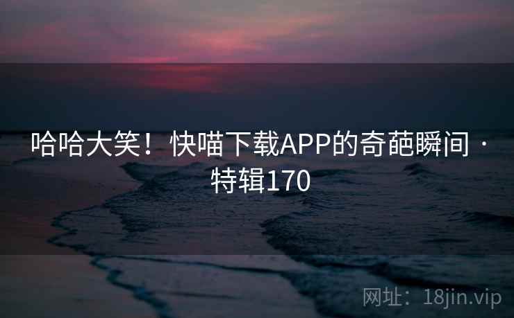 哈哈大笑！快喵下载APP的奇葩瞬间 · 特辑170  第1张