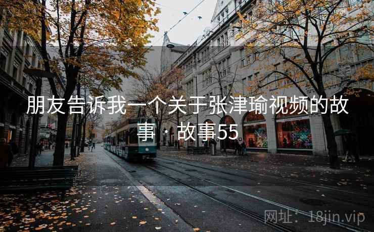 朋友告诉我一个关于张津瑜视频的故事 · 故事55  第1张