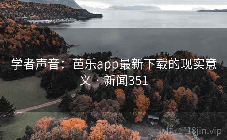 学者声音：芭乐app最新下载的现实意义 · 新闻351  第1张