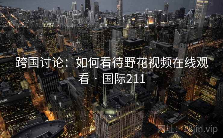 跨国讨论：如何看待野花视频在线观看 · 国际211  第1张