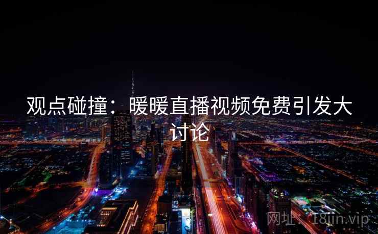 观点碰撞：暖暖直播视频免费引发大讨论  第2张