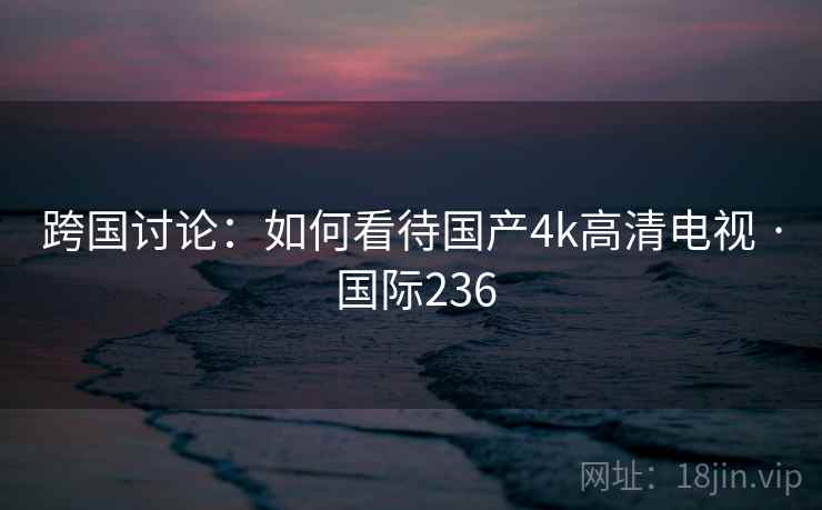 跨国讨论：如何看待国产4k高清电视 · 国际236  第2张